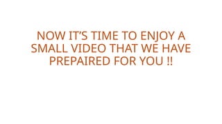 NOW IT’S TIME TO ENJOY A
SMALL VIDEO THAT WE HAVE
PREPAIRED FOR YOU !!
 