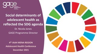 Social determinants of
adolescent health as
reflected the SDG agenda
Dr. Nicola Jones
GAGE Programme Director
4th IAAH MENA REGION
Adolescent Health Conference
December 2021
 