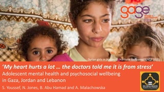 S. Youssef, N. Jones, B. Abu Hamad and A. Malachowska
‘My heart hurts a lot … the doctors told me it is from stress’
Adolescent mental health and psychosocial wellbeing
in Gaza, Jordan and Lebanon
Syrian girls in Jordan © Nathalie Bertrams/ GAGE 2020
 