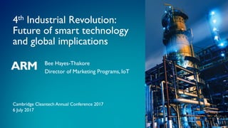 4th Industrial Revolution:
Future of smart technology
and global implications
Bee Hayes-Thakore
Director of Marketing Programs, IoT
6 July 2017
Cambridge Cleantech Annual Conference 2017
 