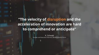“The velocity of disruption and the
acceleration of innovation are hard
to comprehend or anticipate”
K. Schwab
Founder and Executive Chairman, World Economic Forum
 