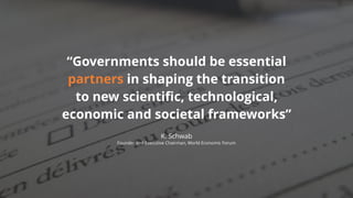 “Governments should be essential
partners in shaping the transition
to new scientific, technological,
economic and societal frameworks”
K. Schwab
Founder and Executive Chairman, World Economic Forum
 