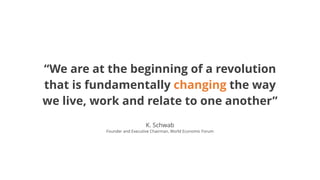 K. Schwab
Founder and Executive Chairman, World Economic Forum
“We are at the beginning of a revolution
that is fundamentally changing the way
we live, work and relate to one another”
 