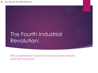 The Fourth Industrial
Revolution:
What digitization means for the insurance industry
and the enterprise
 My Quest for Excellence
 