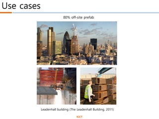 Use cases
Leadenhall building (The Leadenhall Building, 2011)
80% off-site prefab
KICT
 