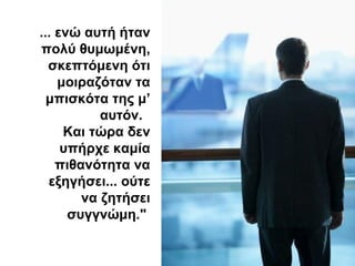 ... ενώ αυτή ήταν
πολύ θυμωμένη,
  σκεπτόμενη ότι
    μοιραζόταν τα
  μπισκότα της μ’
           αυτόν.
     Και τώρα δεν
     υπήρχε καμία
    πιθανότητα να
  εξηγήσει... ούτε
        να ζητήσει
      συγγνώμη."
 