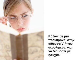 Κάθισε σε μια
πολυθρόνα, στην
αίθουσα VIP του
αερολιμένα, για
να διαβάσει με
ησυχία.
 
