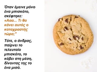 Όταν έμεινε μόνο
ένα μπισκότο,
σκέφτηκε:
«Ααα... Τι θα
κάνει αυτός ο
καταχραστής
τώρα;"
Τότε, ο άνδρας,
παίρνει το
τελευταίο
μπισκότο, το
κόβει στη μέση,
δίνοντας της το
ένα μισό.
 