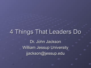 4 Things That Leaders Do4 Things That Leaders Do
Dr. John JacksonDr. John Jackson
William Jessup UniversityWilliam Jessup University
jjackson@jessup.edujjackson@jessup.edu
 