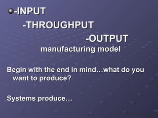 -INPUT-INPUT
-THROUGHPUT-THROUGHPUT
-OUTPUT-OUTPUT
manufacturing modelmanufacturing model
Begin with the end in mind…what do youBegin with the end in mind…what do you
want to produce?want to produce?
Systems produce…Systems produce…
 