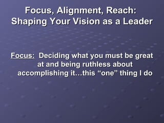 Focus, Alignment, Reach:Focus, Alignment, Reach:
Shaping Your Vision as a LeaderShaping Your Vision as a Leader
Focus:Focus: Deciding what you must be greatDeciding what you must be great
at and being ruthless aboutat and being ruthless about
accomplishing it…thisaccomplishing it…this “one” thing I do“one” thing I do
 