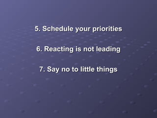 5. Schedule your priorities5. Schedule your priorities
6. Reacting is not leading6. Reacting is not leading
7. Say no to little things7. Say no to little things
 