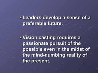 Leaders develop a sense of aLeaders develop a sense of a
preferable future.preferable future.
Vision casting requires aVision casting requires a
passionate pursuit of thepassionate pursuit of the
possible even in the midst ofpossible even in the midst of
the mind-numbing reality ofthe mind-numbing reality of
the present.the present.
 