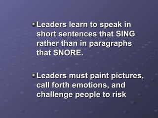 Leaders learn to speak inLeaders learn to speak in
short sentences that SINGshort sentences that SING
rather than in paragraphsrather than in paragraphs
that SNORE.that SNORE.
Leaders must paint pictures,Leaders must paint pictures,
call forth emotions, andcall forth emotions, and
challenge people to riskchallenge people to risk
 
