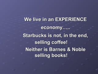 We live in an EXPERIENCEWe live in an EXPERIENCE
economy…..economy…..
Starbucks is not, in the end,Starbucks is not, in the end,
selling coffee!selling coffee!
Neither is Barnes & NobleNeither is Barnes & Noble
selling books!selling books!
 