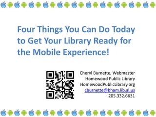 Four Things You Can Do Today to Get Your Library Ready for the Mobile Experience! Cheryl Burnette, Webmaster Homewood Public Library HomewoodPublicLibrary.org cburnette@bham.lib.al.us 205.332.6631 