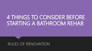 4 THINGS TO CONSIDER BEFORE
STARTING A BATHROOM REHAB
RULES OF RENOVATION
 