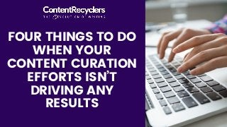 FOUR THINGS TO DO
WHEN YOUR
CONTENT CURATION
EFFORTS ISN’T
DRIVING ANY
RESULTS
 