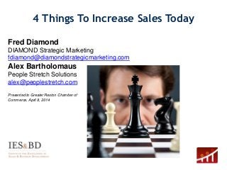 4 Things To Increase Sales Today
1
Fred Diamond
DIAMOND Strategic Marketing
fdiamond@diamondstrategicmarketing.com
Alex Bartholomaus
People Stretch Solutions
alex@peoplestretch.com
Presented to Greater Reston Chamber of
Commerce, April 8, 2014
 