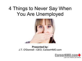 4 Things to Never Say When
   You Are Unemployed




               Presented by:
    J.T. O'Donnell - CEO, CareerHMO.com
 