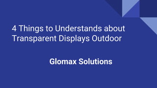 4 Things to Understands about
Transparent Displays Outdoor
Glomax Solutions
 