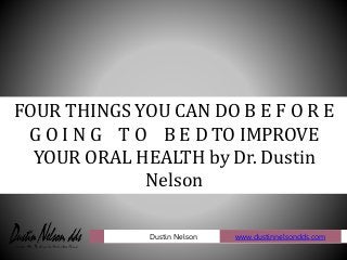 FOUR THINGS YOU CAN DO B E F O R E
G O I N G T O B E D TO IMPROVE
YOUR ORAL HEALTH by Dr. Dustin
Nelson
www.dustinnelsondds.comDustin Nelson
 