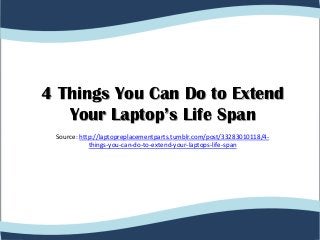 4 Things You Can Do to Extend
   Your Laptop’s Life Span
 Source: http://laptopreplacementparts.tumblr.com/post/33283010118/4-
            things-you-can-do-to-extend-your-laptops-life-span
 