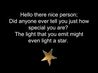 Hello there nice person; Did anyone ever tell you just how special you are?  The light that you emit might even light a star.  