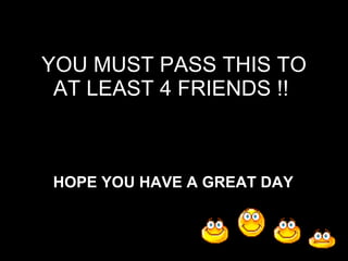 YOU MUST PASS THIS TO AT LEAST 4 FRIENDS !!   HOPE YOU HAVE A GREAT DAY   