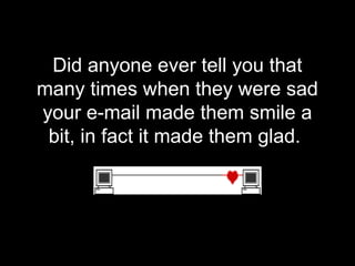 Did anyone ever tell you that
many times when they were sad
your e-mail made them smile a
 bit, in fact it made them glad.
 