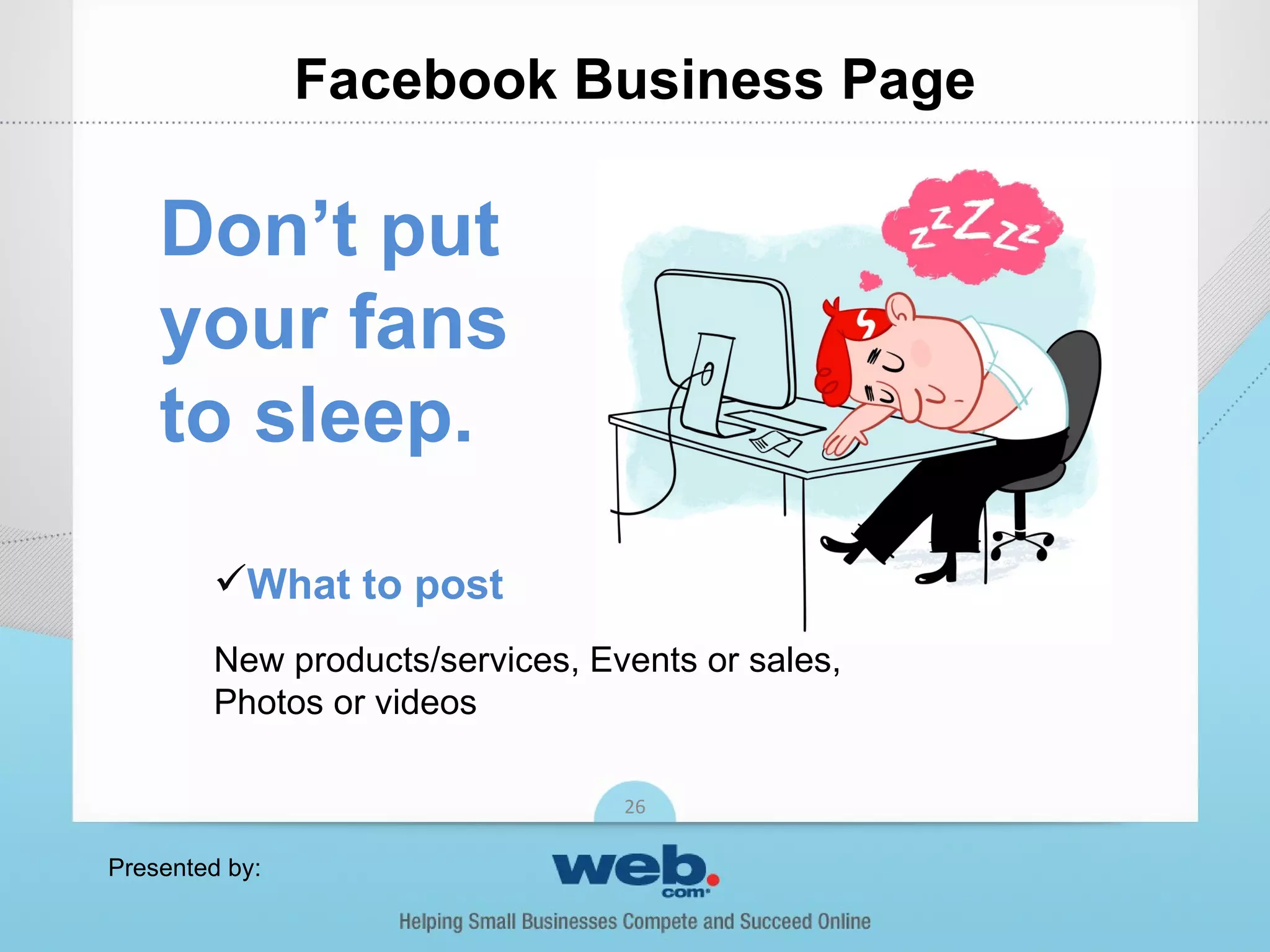 Facebook Business Page

    Don’t put
    your fans
    to sleep.
        What to post
        New products/services, Events or sales,
        Photos or videos

                                 26

Presented by:
 