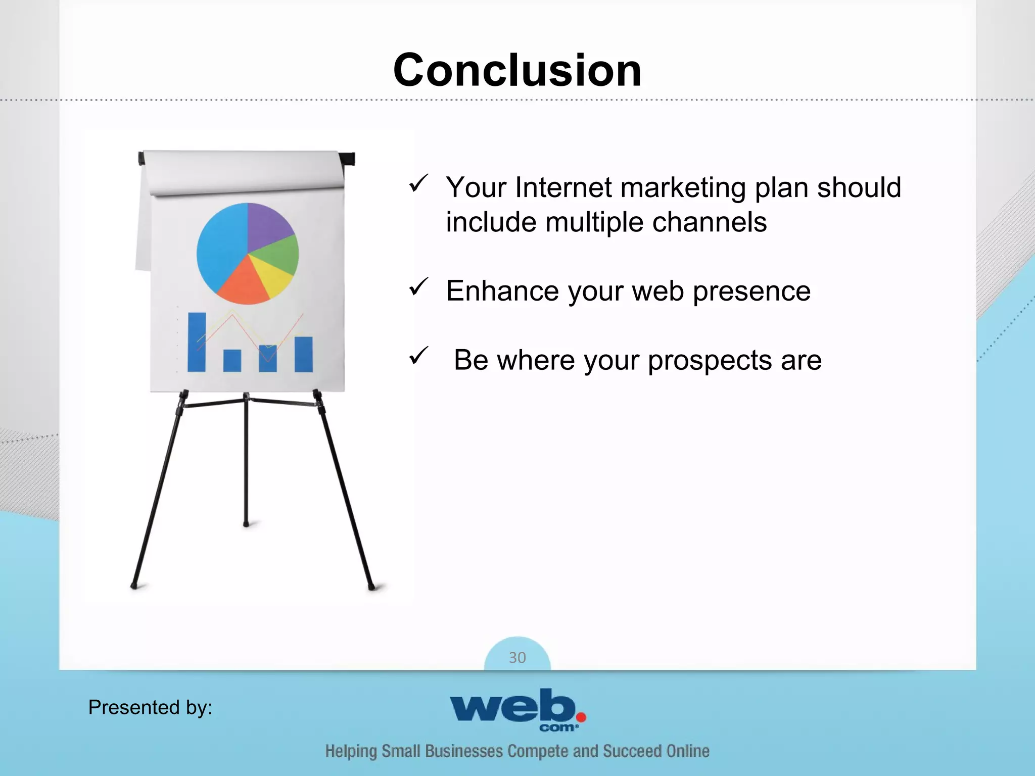 Conclusion

                 Your Internet marketing plan should
                  include multiple channels

                 Enhance your web presence

                 Be where your prospects are




                       30

Presented by:
 