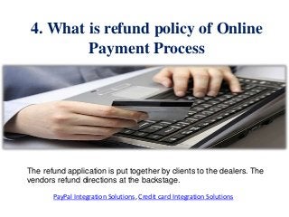 4. What is refund policy of Online
Payment Process
The refund application is put together by clients to the dealers. The
vendors refund directions at the backstage.
PayPal Integration Solutions, Credit card Integration Solutions
 
