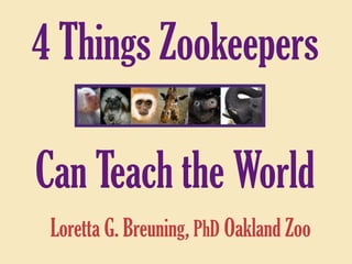 4 Things Zookeepers
Can Teach the World
Loretta G. Breuning, PhD Oakland Zoo
 