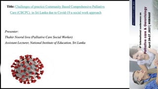 Title: Challenges of practice Community Based Comprehensive Palliative
Care (CBCPC) in Sri Lanka due to Covid-19 a social work approach
Presenter:
Thahir Noorul Isra (Palliative Care Social Worker)
Assistant Lecturer, National Institute of Education, Sri Lanka
 