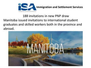 Immigration and Settlement Services
188 invitations in new PNP draw
Manitoba issued invitations to international student
graduates and skilled workers both in the province and
abroad.
 