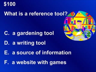 $100 What is a reference tool? a gardening tool a writing tool a source of information a website with games 