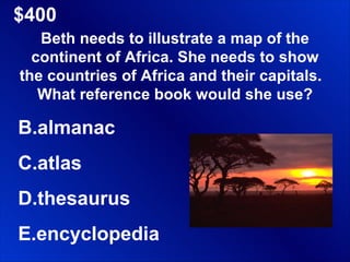 $400 Beth needs to illustrate a map of the continent of Africa. She needs to show the countries of Africa and their capitals.  What reference book would she use? almanac atlas thesaurus encyclopedia 