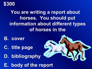 $300 You are writing a report about horses.  You should put information about different types of horses in the cover title page bibliography body of the report 