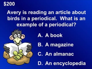 $200 Avery is reading an article about birds in a periodical.  What is an example of a periodical? A book A magazine An almanac An encyclopedia 