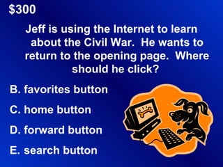 $300 Jeff is using the Internet to learn about the Civil War.  He wants to return to the opening page.  Where should he click?  favorites button home button forward button search button 