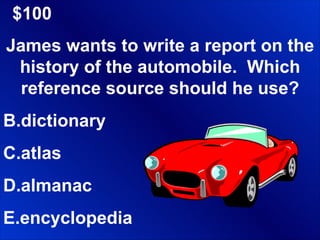 $100 James wants to write a report on the history of the automobile.  Which reference source should he use? dictionary atlas almanac encyclopedia 
