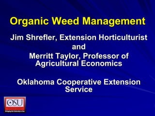 Organic Weed Management
Jim Shrefler, Extension Horticulturist
and
Merritt Taylor, Professor of
Agricultural Economics
Oklahoma Cooperative Extension
Service
 