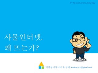 사물인터넷,
왜 뜨는가?
4th Korea Community Day
만물상 커뮤니티, 유 명 환, funfun.yoo@gmail.com
 