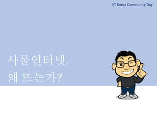 사물인터넷,
왜 뜨는가?
4th Korea Community Day
 