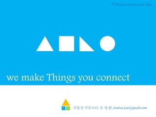 we make Things you connect
4th Korea Community Day
만물상 커뮤니티, 유 명 환, funfun.yoo@gmail.com
 