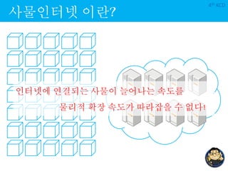사물인터넷 이란?
4th KCD
인터넷에 연결되는 사물이 늘어나는 속도를
물리적 확장 속도가 따라잡을 수 없다!
 