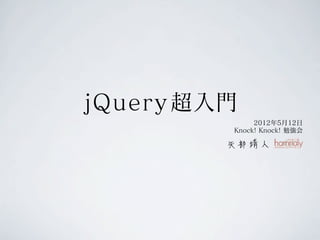 jQuery 超入門
              2012年5月12日
         Knock! Knock! 勉強会
 