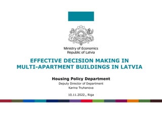 EFFECTIVE DECISION MAKING IN
MULTI-APARTMENT BUILDINGS IN LATVIA
Housing Policy Department
Deputy Director of Department
Karina Truhanova
10.11.2022., Riga
 