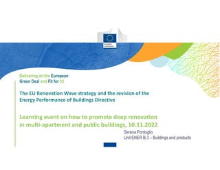 The EU Renovation Wave strategy and the revision of the
Energy Performance of Buildings Directive
Learning event on how to promote deep renovation
in multi-apartment and public buildings, 10.11.2022
Serena Pontoglio
Unit ENER B.3 – Buildings and products
Delivering on the European
Green Deal and Fit for 55
 